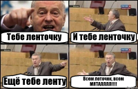 Тебе ленточку И тебе ленточку Ещё тебе ленту Всем леточек, всем МЯТАЛЛЛЛ!!!