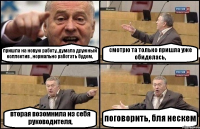 пришла на новую работу, думала дружный коллектив , нормально работать будем, смотрю та только пришла уже обиделась, вторая возомнила из себя руководителя, поговорить, бля нескем