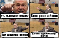 А ты подежурил сегодня? Вон грязный пол Там раковина грязная Давай-ка дружочек завтра повтори
