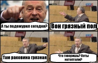 А ты подежурил сегодня? Вон грязный пол Там раковина грязная Что говоришь? Коты натоптали?