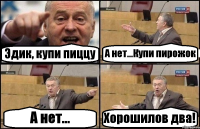 Эдик, купи пиццу А нет...Купи пирожок А нет... Хорошилов два!