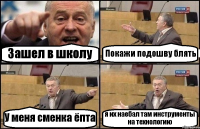Зашел в школу Покажи подошву блять У меня сменка ёпта я их наебал там инструменты на технологию