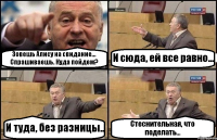 Зовешь Алису на свидание... Спрашиваешь. Куда пойдем? И сюда, ей все равно... И туда, без разницы.. Стеснительная, что поделать...