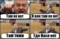Там ее нет И вон там ее нет Там тоже Где Вася епт