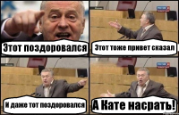 Этот поздоровался Этот тоже привет сказал И даже тот поздоровался А Кате насрать!