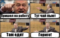 Пришел на работу Тут чай пьют Там едят Гориго!