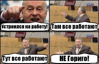 Устроился на работу! Там все работают Тут все работают НЕ Гориго!