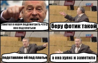 Захотел я короч подсмотреть что у нее под платьем беру фотик такой подставляю ей под платье а она хуякс и заметила