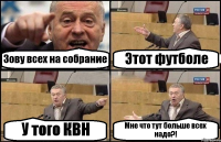 Зову всех на собрание Этот футболе У того КВН Мне что тут больше всех надо?!