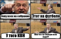 Зову всех на собрание Этот на футболе У того КВН Мне что тут больше всех надо?!