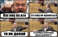 Пох ему на все это ему не нравиться то не делай ты вообще зачем меня друзья добавил ?!