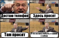 Достаю телефон Здесь просят Там просят Я что не могу побыть с самим с собою