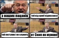 з наших пацанів той від армії відмазався той поступив і не служить от Скоп як мужик!