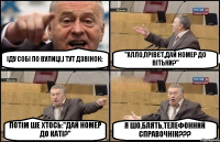 ІДУ СОБІ ПО ВУЛИЦІ,І ТУТ ДЗВІНОК: "АЛЛО,ПРІВЄТ,ДАЙ НОМЕР ДО ВІТЬКИ?" ПОТІМ ШЕ ХТОСЬ:"ДАЙ НОМЕР ДО КАТІ?" Я ШО,БЛЯТЬ,ТЕЛЕФОННИЙ СПРАВОЧНІК???