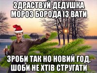 Здраствуй дедушка мороз борода із вати зроби так но Новий год, шоби не хтів стругати