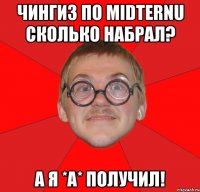 чингиз по midternu сколько набрал? а я *а* получил!