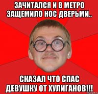 зачитался и в метро защемило нос дверьми.. сказал что спас девушку от хулиганов!!!