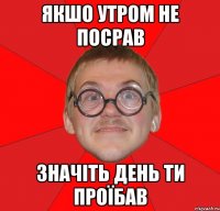 якшо утром не посрав значіть день ти проїбав