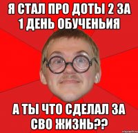 я стал про доты 2 за 1 день обученьия а ты что сделал за сво жизнь??