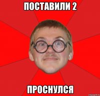 Поставили 2 Проснулся