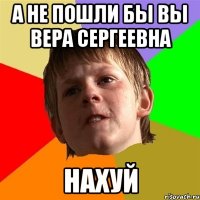 а не пошли бы вы вера сергеевна нахуй