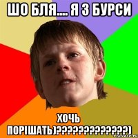 шо бля.... я з бурси хочь порішать)???)