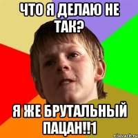 что я делаю не так? я же брутальный пацан!!1