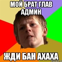 мой брат глав админ жди бан ахаха