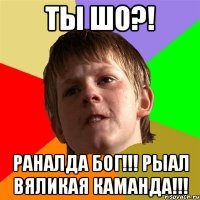 ты шо?! раналда бог!!! рыал вяликая каманда!!!