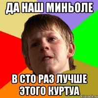 да наш миньоле в сто раз лучше этого куртуа