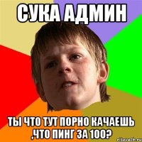 сука админ ты что тут порно качаешь ,что пинг за 100?