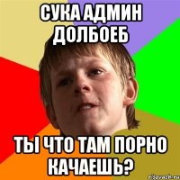 сука админ долбоеб ты что там порно качаешь?
