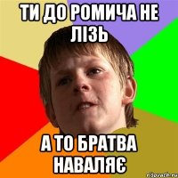 ти до ромича не лізь а то братва наваляє