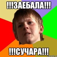 !!!ЗАЕБАЛА!!! !!!СУЧАРА!!!