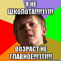 Я НЕ ШКОЛОТА!!!!111!! ВОЗРАСТ НЕ ГЛАВНОЕ!!!111!!!