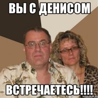 вы с денисом встречаетесь!!!