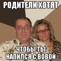 родители хотят чтобы ты напился с вовой