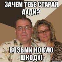 зачем тебе старая ауди? возьми новую шкоду!