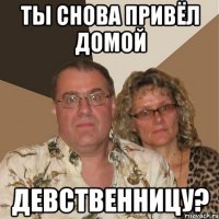 ты снова привёл домой девственницу?