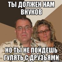 ты должен нам внуков но ты не пойдешь гулять с друзьями