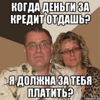 когда деньги за кредит отдашь? я должна за тебя платить?