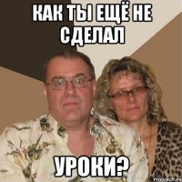 как ты ещё не сделал уроки?