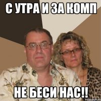 с утра и за комп не беси нас!!