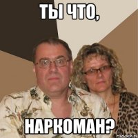 ты что, наркоман?