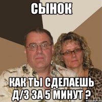 сынок как ты сделаешь д/з за 5 минут ?