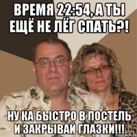 время 22:54, а ты ещё не лёг спать?! ну ка быстро в постель и закрывай глазки!!!