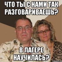 что ты с нами так разговариваешь? в лагере научилась?