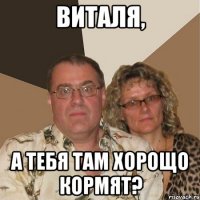 виталя, а тебя там хорощо кормят?