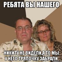 Ребята вы нашего Никиту не видели,а то мы у него тряпочку забрали