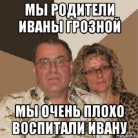 Мы родители Иваны Грозной мы очень плохо воспитали ивану